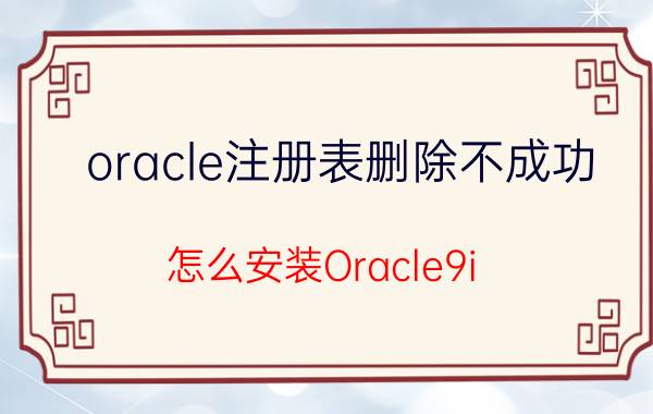 oracle注册表删除不成功 怎么安装Oracle9i？